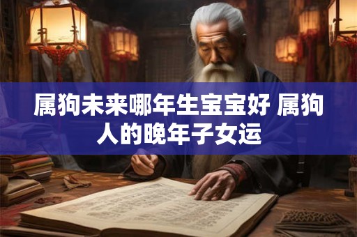 属狗未来哪年生宝宝好 属狗人的晚年子女运