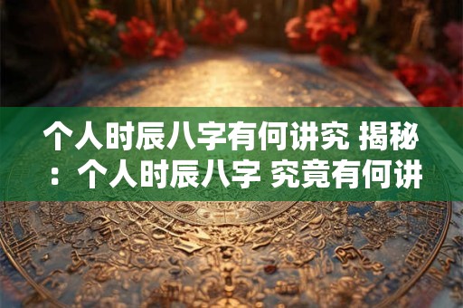个人时辰八字有何讲究 揭秘：个人时辰八字 究竟有何讲究