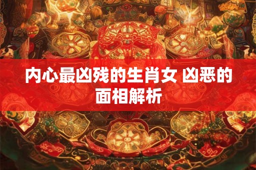 内心最凶残的生肖女 凶恶的面相解析