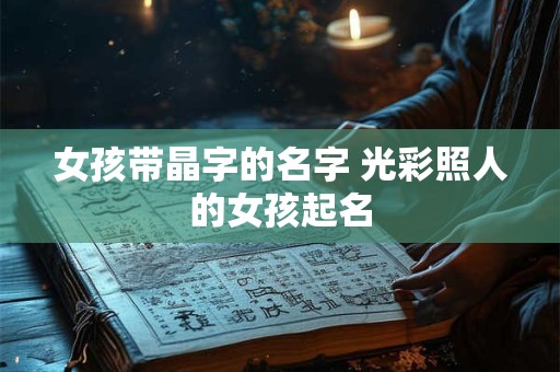女孩带晶字的名字 光彩照人的女孩起名