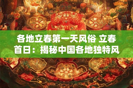 详细阅读:各地立春第一天风俗 立春首日:揭秘中国各地独特风俗传统 各地立春第一天风俗 立春首日:揭秘中国各地独特风俗传统