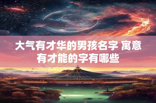 大气有才华的男孩名字 寓意有才能的字有哪些