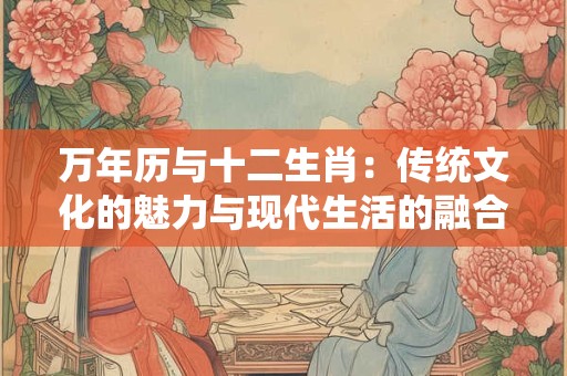 万年历与十二生肖：传统文化的魅力与现代生活的融合