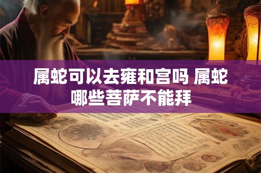 属蛇可以去雍和宫吗 属蛇哪些菩萨不能拜