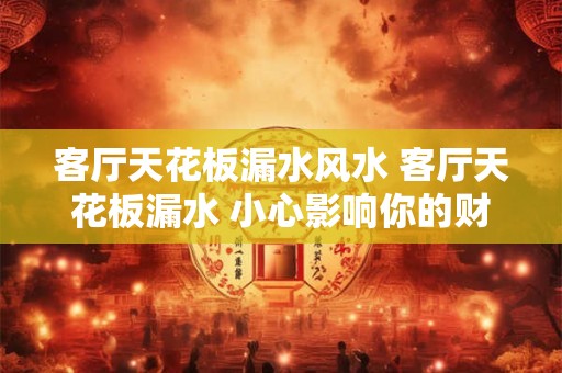 客厅天花板漏水风水 客厅天花板漏水 小心影响你的财运！
