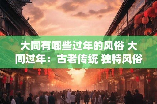 大同有哪些过年的风俗 大同过年：古老传统 独特风俗