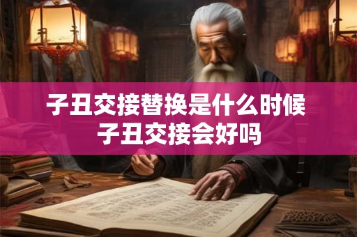 子丑交接替换是什么时候 子丑交接会好吗