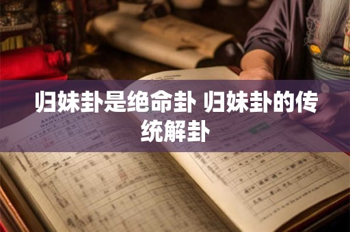 归妹卦是绝命卦 归妹卦的传统解卦