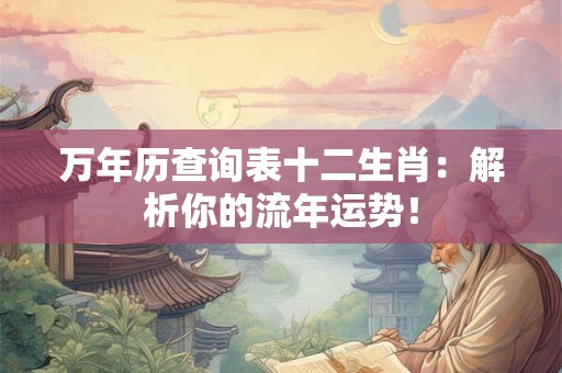万年历查询表十二生肖：解析你的流年运势！