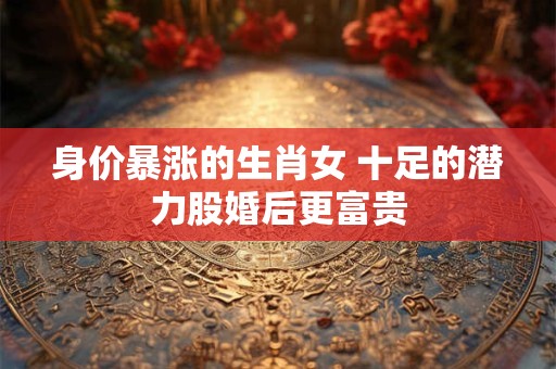 身价暴涨的生肖女 十足的潜力股婚后更富贵