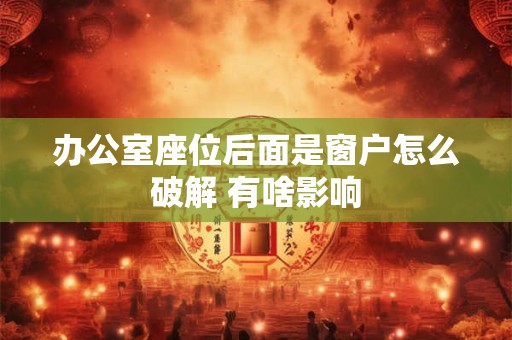 详细阅读:办公室座位后面是窗户怎么破解 有啥影响 办公室座位后面是窗户怎么破解 有啥影响