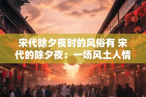 宋代除夕夜时的风俗有 宋代的除夕夜：一场风土人情的盛宴
