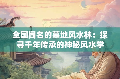 全国闻名的墓地风水林：探寻千年传承的神秘风水学