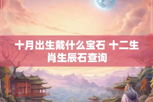 十月出生戴什么宝石 十二生肖生辰石查询