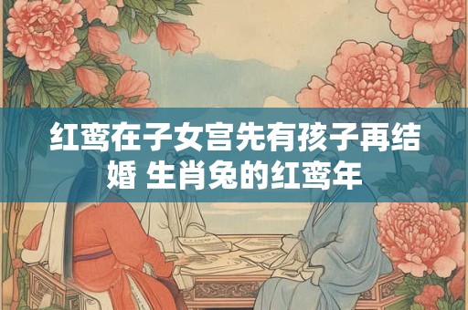 红鸾在子女宫先有孩子再结婚 生肖兔的红鸾年