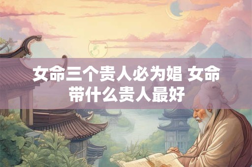 女命三个贵人必为娼 女命带什么贵人最好