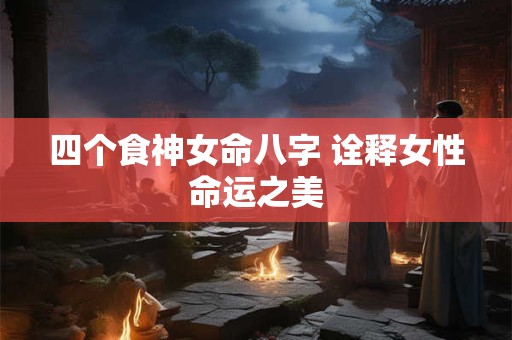 四个食神女命八字 诠释女性命运之美