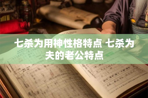 七杀为用神性格特点 七杀为夫的老公特点