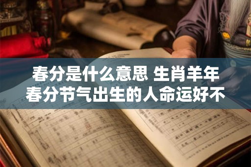 春分是什么意思 生肖羊年春分节气出生的人命运好不好