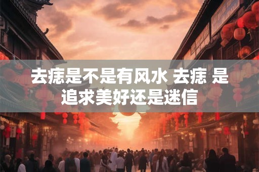 去痣是不是有风水 去痣 是追求美好还是迷信