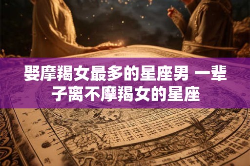 娶摩羯女最多的星座男 一辈子离不摩羯女的星座