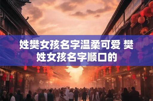 详细阅读:姓樊女孩名字温柔可爱 樊姓女孩名字顺口的 姓樊女孩名字温柔可爱 樊姓女孩名字顺口的