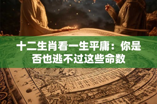 详细阅读:十二生肖看一生平庸:你是否也逃不过这些命数 十二生肖看一生平庸:你是否也逃不过这些命数