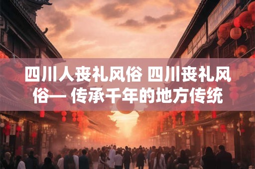 四川人丧礼风俗 四川丧礼风俗— 传承千年的地方传统