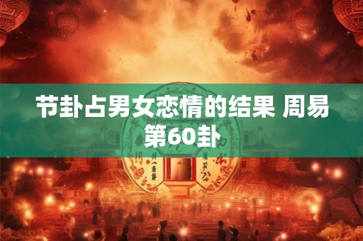 节卦占男女恋情的结果 周易第60卦