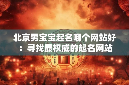 北京男宝宝起名哪个网站好 ：寻找最权威的起名网站