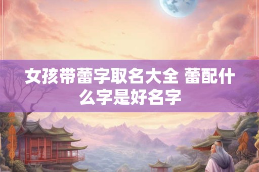 女孩带蕾字取名大全 蕾配什么字是好名字