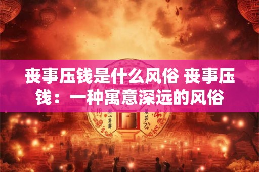 丧事压钱是什么风俗 丧事压钱：一种寓意深远的风俗