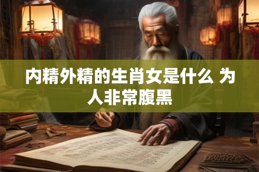 内精外精的生肖女是什么 为人非常腹黑