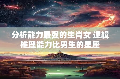 分析能力最强的生肖女 逻辑推理能力比男生的星座