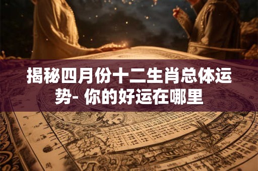 详细阅读:揭秘四月份十二生肖总体运势- 你的好运在哪里 揭秘四月份十二生肖总体运势- 你的好运在哪里