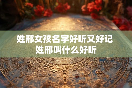 姓邢女孩名字好听又好记 姓邢叫什么好听