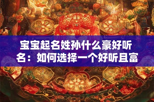 宝宝起名姓孙什么豪好听 名：如何选择一个好听且富豪的名字