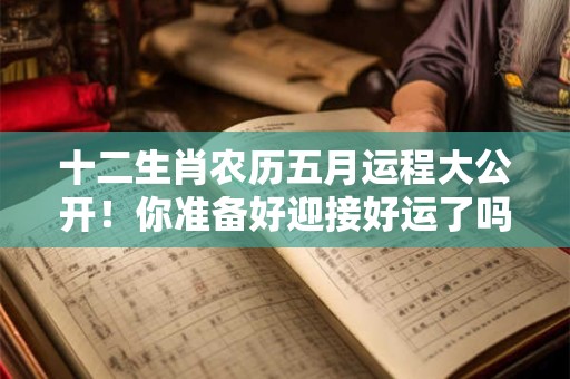 十二生肖农历五月运程大公开！你准备好迎接好运了吗