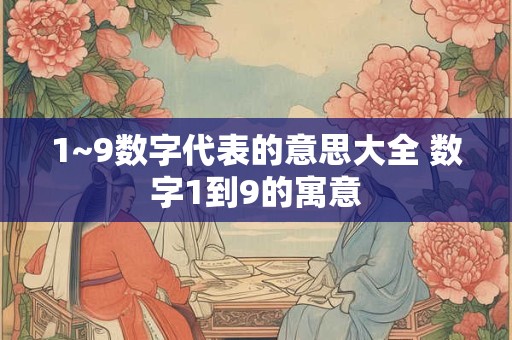 1~9数字代表的意思大全 数字1到9的寓意