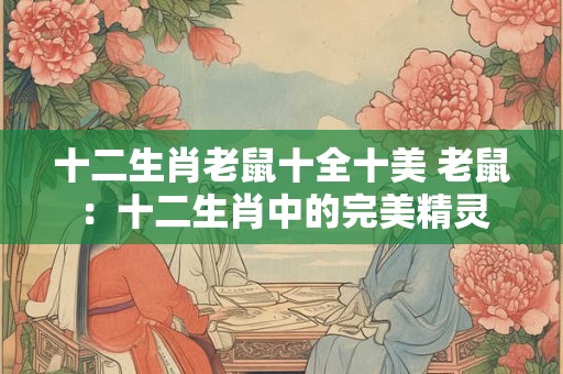 十二生肖老鼠十全十美 老鼠：十二生肖中的完美精灵