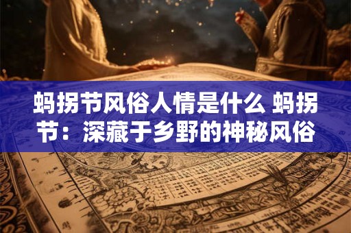 蚂拐节风俗人情是什么 蚂拐节：深藏于乡野的神秘风俗人情