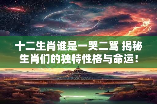 十二生肖谁是一哭二骂 揭秘生肖们的独特性格与命运！