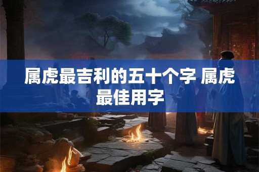 属虎最吉利的五十个字 属虎最佳用字
