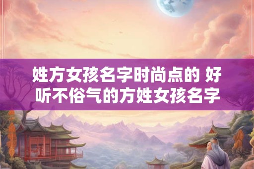 姓方女孩名字时尚点的 好听不俗气的方姓女孩名字