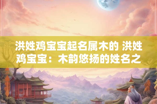 洪姓鸡宝宝起名属木的 洪姓鸡宝宝：木韵悠扬的姓名之旅