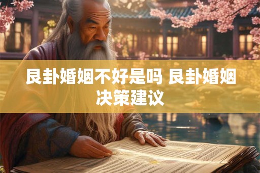 艮卦婚姻不好是吗 艮卦婚姻决策建议