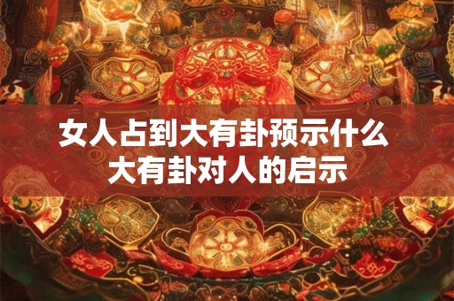 女人占到大有卦预示什么 大有卦对人的启示