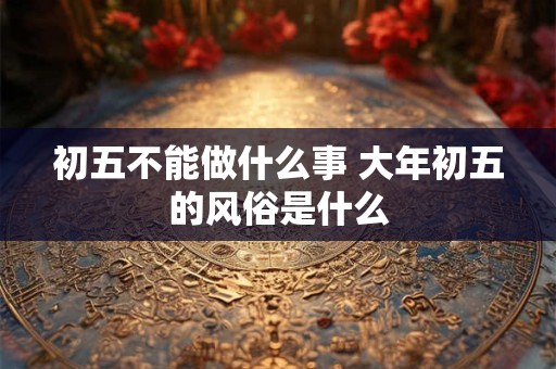初五不能做什么事 大年初五的风俗是什么