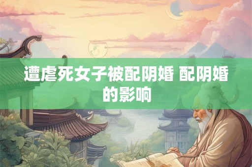 遭虐死女子被配阴婚 配阴婚的影响