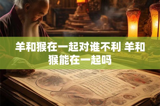 羊和猴在一起对谁不利 羊和猴能在一起吗
